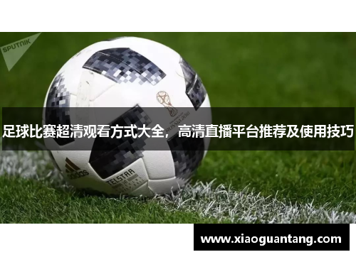 足球比赛超清观看方式大全，高清直播平台推荐及使用技巧