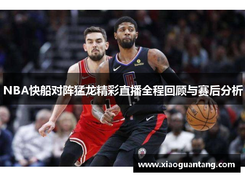 NBA快船对阵猛龙精彩直播全程回顾与赛后分析