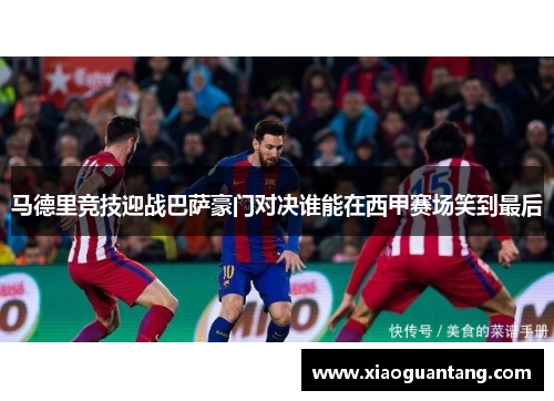 马德里竞技迎战巴萨豪门对决谁能在西甲赛场笑到最后