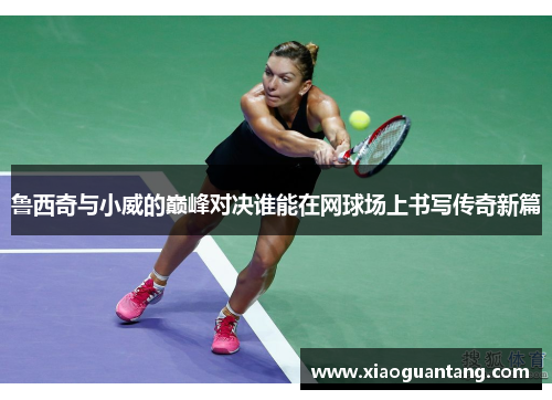 鲁西奇与小威的巅峰对决谁能在网球场上书写传奇新篇