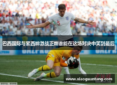 巴西国际与累西腓激战正酣谁能在这场对决中笑到最后