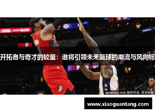 开拓者与奇才的较量：谁将引领未来篮球的潮流与风向标