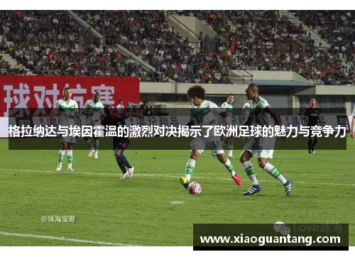 格拉纳达与埃因霍温的激烈对决揭示了欧洲足球的魅力与竞争力