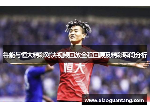鲁能与恒大精彩对决视频回放全程回顾及精彩瞬间分析