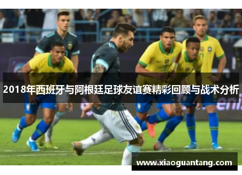 2018年西班牙与阿根廷足球友谊赛精彩回顾与战术分析