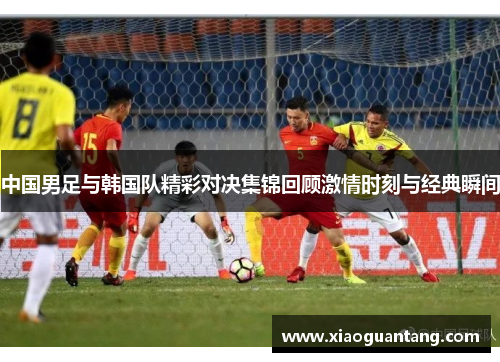中国男足与韩国队精彩对决集锦回顾激情时刻与经典瞬间